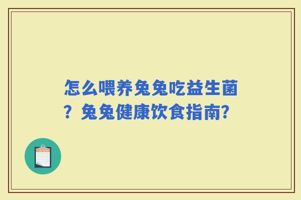 怎么喂养兔兔吃益生菌?兔兔健康饮食指南? 怎么喂养兔兔吃益生菌?兔兔健康饮食指南?