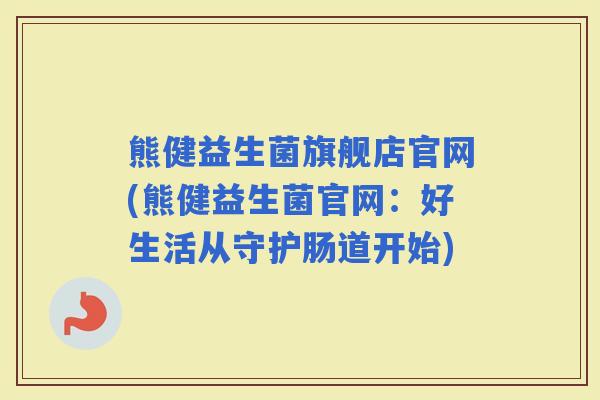 熊健益生菌旗舰店官网(熊健益生菌官网:好生活从守护肠道开始) 熊健益生菌旗舰店官网(熊健益生菌官网:好生活从守护肠道开始)