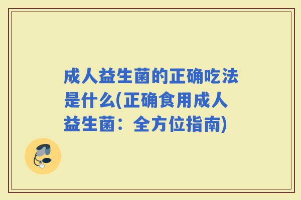 成人益生菌的正确吃法是什么(正确食用成人益生菌:全方位指南) 成人益生菌的正确吃法是什么(正确食用成人益生菌:全方位指南)