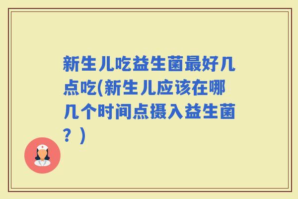 新生儿吃益生菌好几点吃(新生儿应该在哪几个时间点摄入益生菌？)