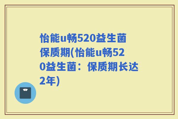 怡能u畅520益生菌保质期(怡能u畅520益生菌：保质期长达2年)