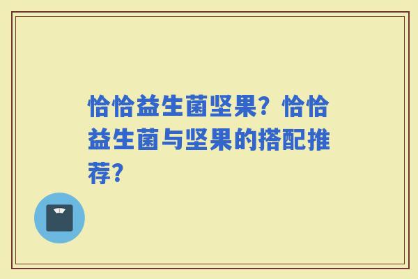 恰恰益生菌坚果?恰恰益生菌与坚果的搭配推荐? 恰恰益生菌坚果?恰恰益生菌与坚果的搭配推荐?