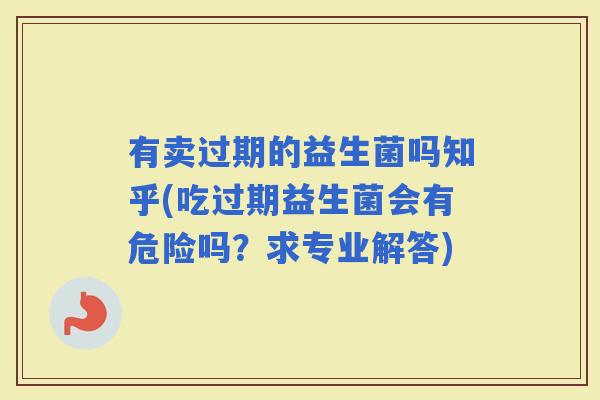 有卖过期的益生菌吗知乎(吃过期益生菌会有危险吗?求专业解答) 有卖过期的益生菌吗知乎(吃过期益生菌会有危险吗?求专业解答)