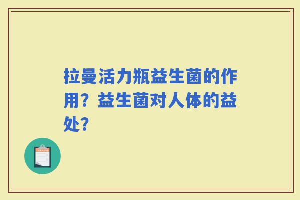 拉曼活力瓶益生菌的作用?益生菌对人体的益处? 拉曼活力瓶益生菌的作用?益生菌对人体的益处?