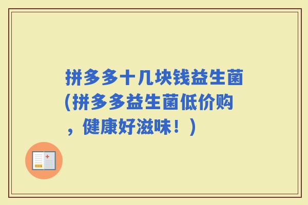 拼多多十几块钱益生菌(拼多多益生菌低价购，健康好滋味！)
