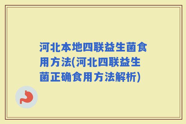 河北本地四联益生菌食用方法(河北四联益生菌正确食用方法解析) 河北本地四联益生菌食用方法(河北四联益生菌正确食用方法解析)