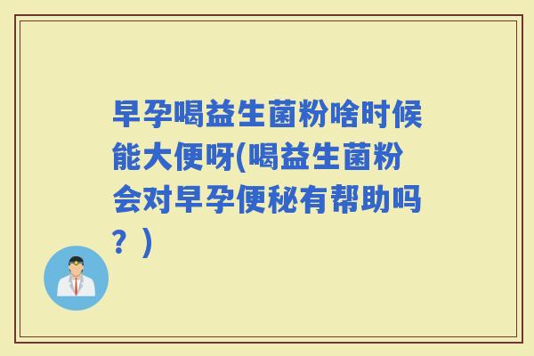 早孕喝益生菌粉啥时候能大便呀(喝益生菌粉会对早孕有帮助吗?) 早孕喝益生菌粉啥时候能大便呀(喝益生菌粉会对早孕有帮助吗?)