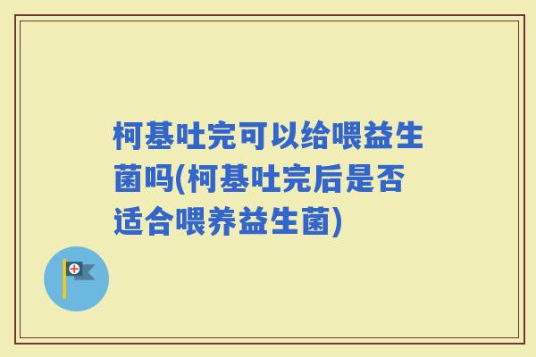 柯基吐完可以给喂益生菌吗(柯基吐完后是否适合喂养益生菌)