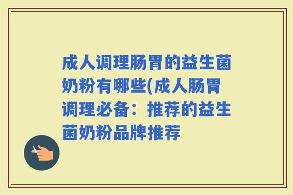 成人调理肠胃的益生菌奶粉有哪些(成人肠胃调理必备：推荐的益生菌奶粉品牌推荐