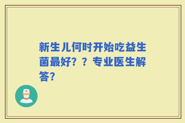 新生儿何时开始吃益生菌好??专业医生解答? 新生儿何时开始吃益生菌好??专业医生解答?