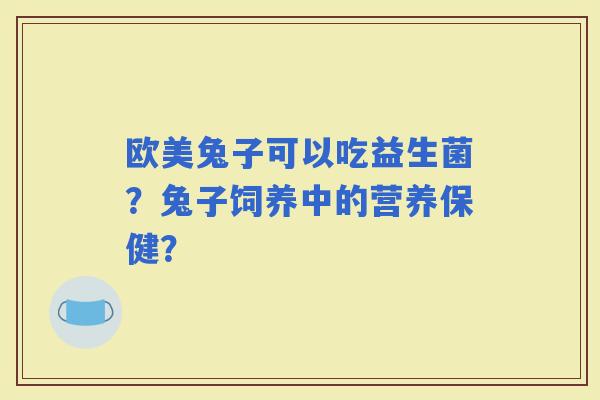 欧美兔子可以吃益生菌？兔子饲养中的营养保健？