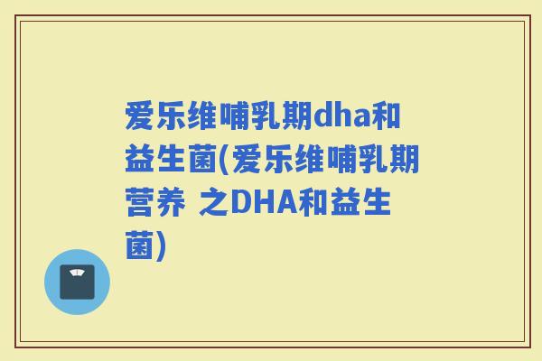 爱乐维哺乳期dha和益生菌(爱乐维哺乳期营养 之DHA和益生菌)