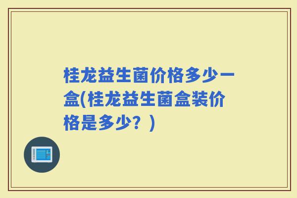 桂龙益生菌价格多少一盒(桂龙益生菌盒装价格是多少？)
