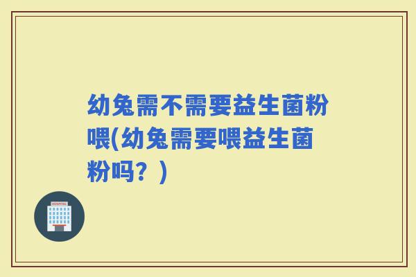 幼兔需不需要益生菌粉喂(幼兔需要喂益生菌粉吗？)