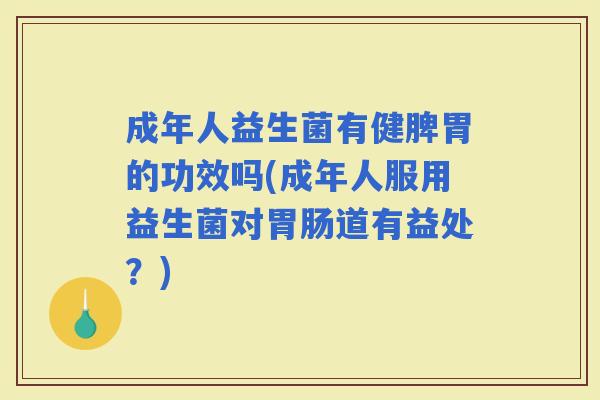 成年人益生菌有健脾胃的功效吗(成年人服用益生菌对道有益处？)