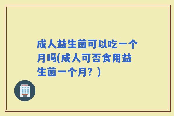 成人益生菌可以吃一个月吗(成人可否食用益生菌一个月?) 成人益生菌可以吃一个月吗(成人可否食用益生菌一个月?)