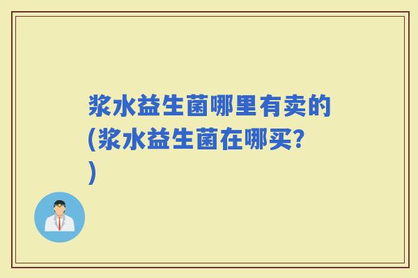 浆水益生菌哪里有卖的(浆水益生菌在哪买?) 浆水益生菌哪里有卖的(浆水益生菌在哪买?)