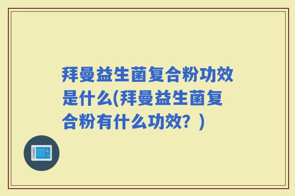 拜曼益生菌复合粉功效是什么(拜曼益生菌复合粉有什么功效？)
