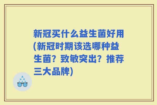 新冠买什么益生菌好用(新冠时期该选哪种益生菌？致敏突出？推荐三大品牌)