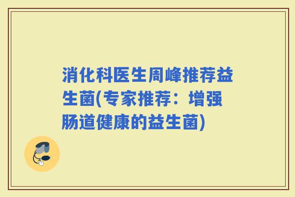 消化科医生周峰推荐益生菌(专家推荐：增强肠道健康的益生菌)
