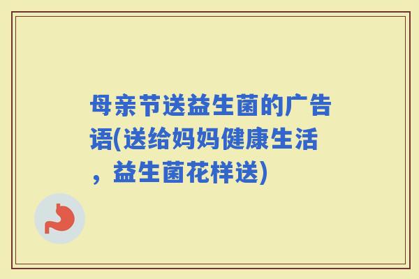 母亲节送益生菌的广告语(送给妈妈健康生活，益生菌花样送)