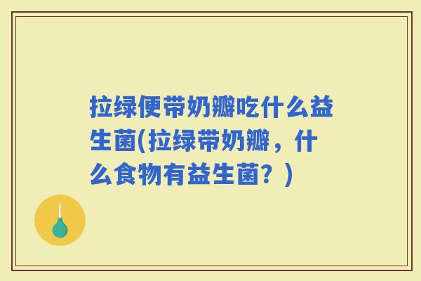 拉绿便带奶瓣吃什么益生菌(拉绿带奶瓣，什么食物有益生菌？)