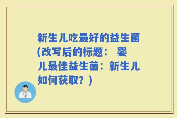 新生儿吃好的益生菌(改写后的标题： 婴儿佳益生菌：新生儿如何获取？)