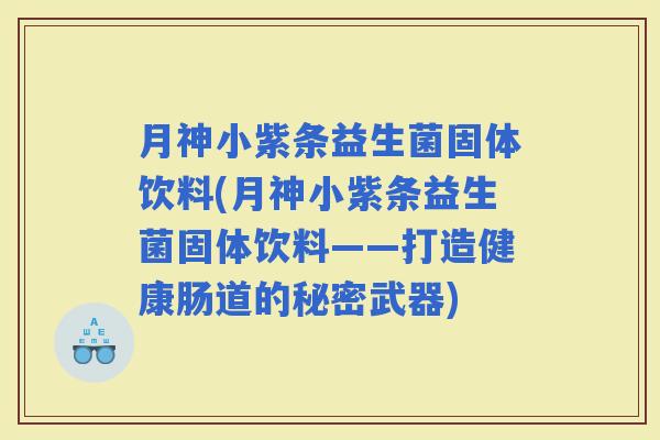 月神小紫条益生菌固体饮料(月神小紫条益生菌固体饮料——打造健康肠道的秘密武器)