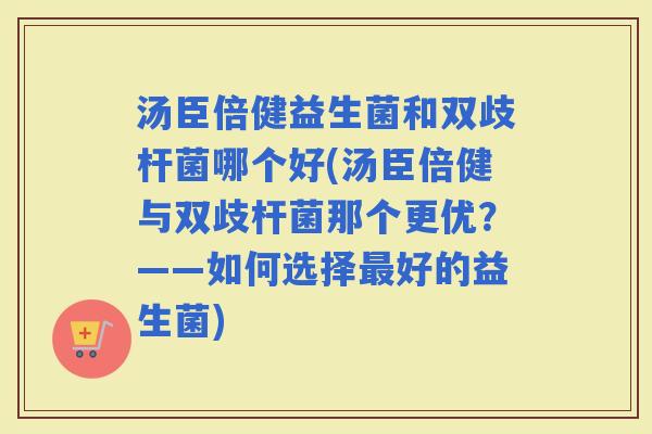 汤臣倍健益生菌和双歧杆菌哪个好(汤臣倍健与双歧杆菌那个更优？——如何选择好的益生菌)