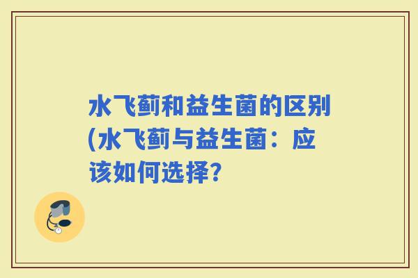 水飞蓟和益生菌的区别(水飞蓟与益生菌：应该如何选择？