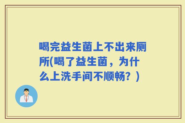 喝完益生菌上不出来厕所(喝了益生菌，为什么上洗手间不顺畅？)