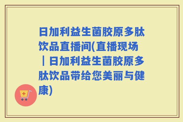 日加利益生菌胶原多肽饮品直播间(直播现场｜日加利益生菌胶原多肽饮品带给您美丽与健康)