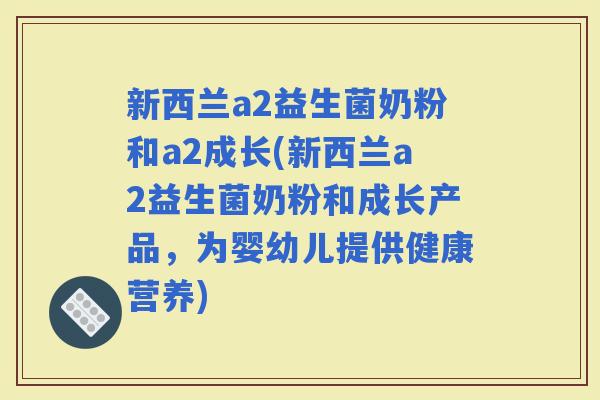 新西兰a2益生菌奶粉和a2成长(新西兰a2益生菌奶粉和成长产品，为婴幼儿提供健康营养)