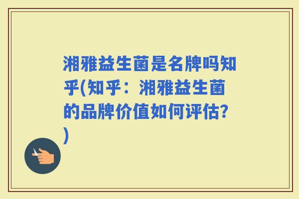 湘雅益生菌是名牌吗知乎(知乎:湘雅益生菌的品牌价值如何评估?) 湘雅益生菌是名牌吗知乎(知乎:湘雅益生菌的品牌价值如何评估?)