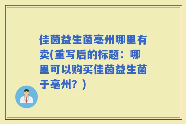 佳茵益生菌亳州哪里有卖(重写后的标题:哪里可以购买佳茵益生菌于亳州?) 佳茵益生菌亳州哪里有卖(重写后的标题:哪里可以购买佳茵益生菌于亳州?)