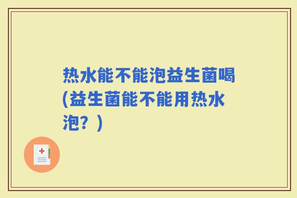 热水能不能泡益生菌喝(益生菌能不能用热水泡？)