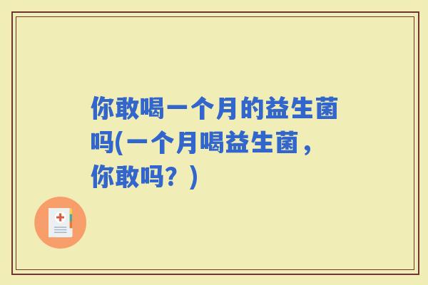 你敢喝一个月的益生菌吗(一个月喝益生菌,你敢吗?) 你敢喝一个月的益生菌吗(一个月喝益生菌,你敢吗?)