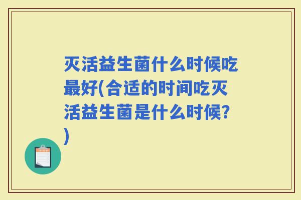 灭活益生菌什么时候吃好(合适的时间吃灭活益生菌是什么时候？)