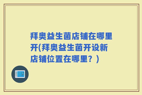 拜奥益生菌店铺在哪里开(拜奥益生菌开设新店铺位置在哪里？)