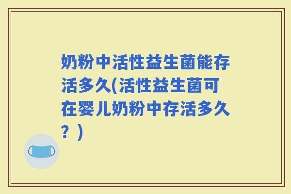 奶粉中活性益生菌能存活多久(活性益生菌可在婴儿奶粉中存活多久?) 奶粉中活性益生菌能存活多久(活性益生菌可在婴儿奶粉中存活多久?)