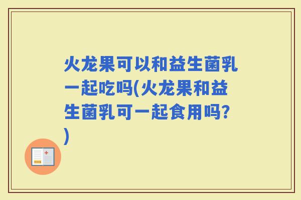 火龙果可以和益生菌乳一起吃吗(火龙果和益生菌乳可一起食用吗？)