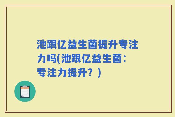 池跟亿益生菌提升专注力吗(池跟亿益生菌：专注力提升？)