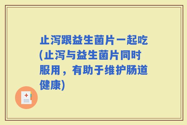 止泻跟益生菌片一起吃(止泻与益生菌片同时服用，有助于维护肠道健康)