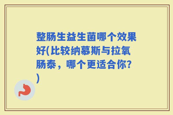 整肠生益生菌哪个效果好(比较纳慕斯与拉氧肠泰，哪个更适合你？)