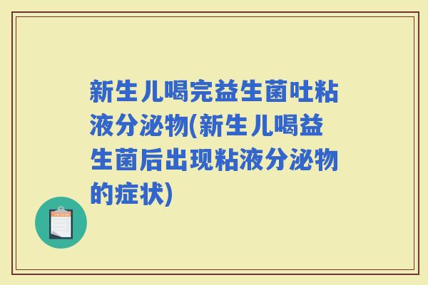 新生儿喝完益生菌吐粘液分泌物(新生儿喝益生菌后出现粘液分泌物的症状)