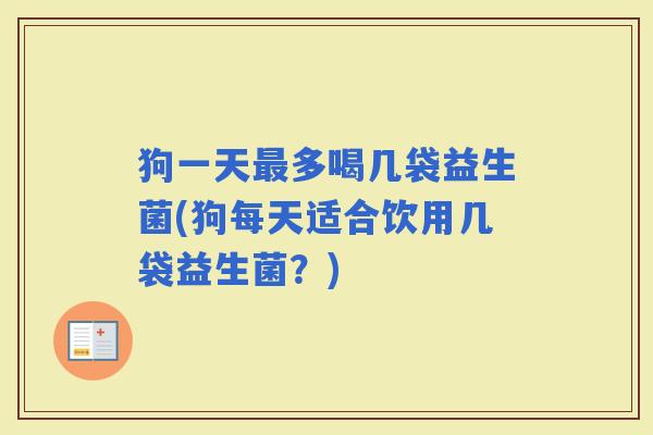 狗一天多喝几袋益生菌(狗每天适合饮用几袋益生菌？)