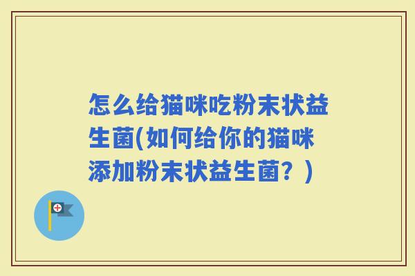 怎么给猫咪吃粉末状益生菌(如何给你的猫咪添加粉末状益生菌？)