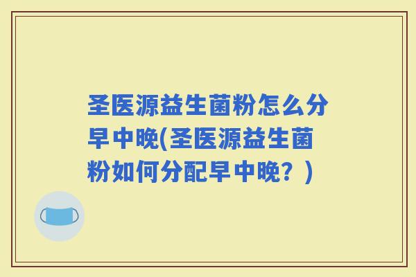 圣医源益生菌粉怎么分早中晚(圣医源益生菌粉如何分配早中晚？)