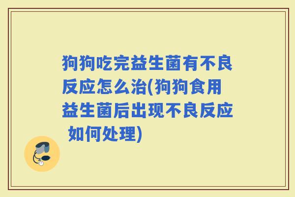 狗狗吃完益生菌有不良反应怎么(狗狗食用益生菌后出现不良反应 如何处理)