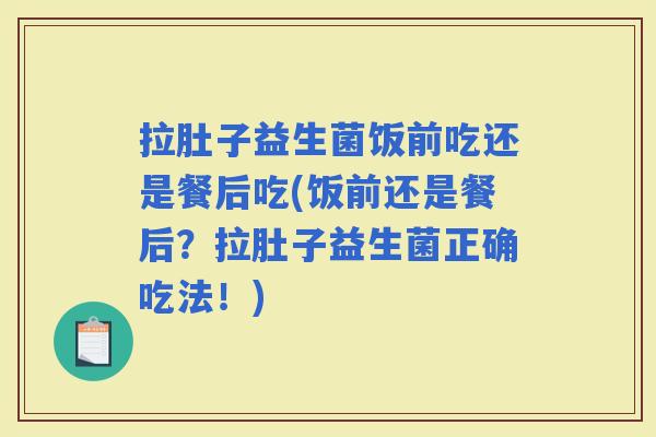 拉肚子益生菌饭前吃还是餐后吃(饭前还是餐后？拉肚子益生菌正确吃法！)